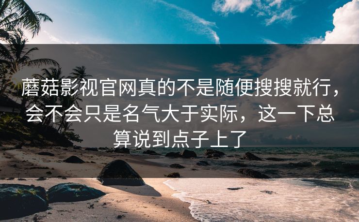 蘑菇影视官网真的不是随便搜搜就行，会不会只是名气大于实际，这一下总算说到点子上了