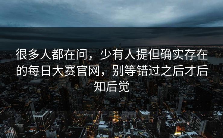 很多人都在问，少有人提但确实存在的每日大赛官网，别等错过之后才后知后觉