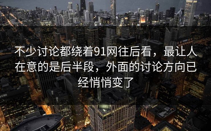 不少讨论都绕着91网往后看，最让人在意的是后半段，外面的讨论方向已经悄悄变了