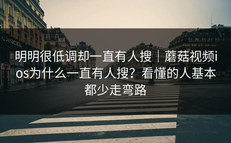 明明很低调却一直有人搜｜蘑菇视频ios为什么一直有人搜？看懂的人基本都少走弯路