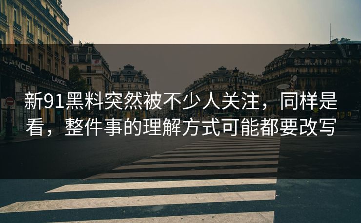新91黑料突然被不少人关注，同样是看，整件事的理解方式可能都要改写