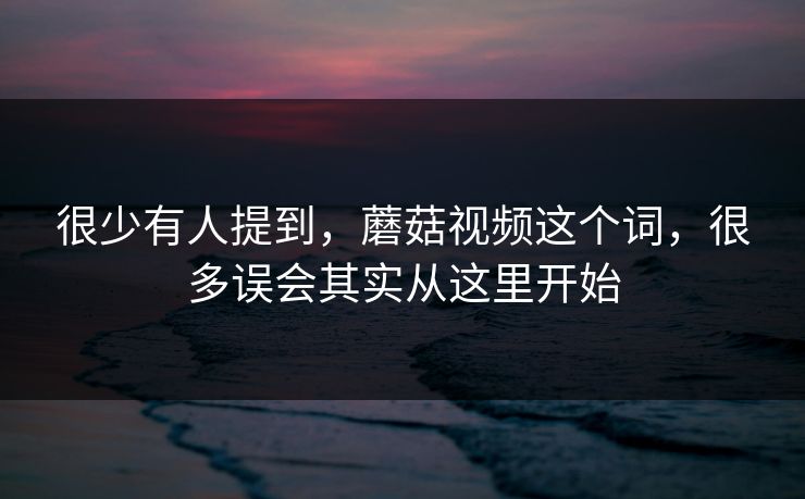 很少有人提到，蘑菇视频这个词，很多误会其实从这里开始