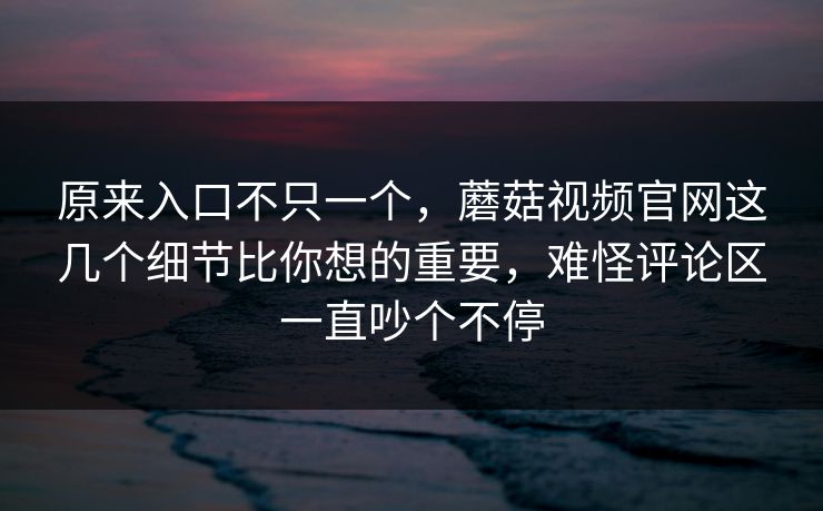 原来入口不只一个，蘑菇视频官网这几个细节比你想的重要，难怪评论区一直吵个不停