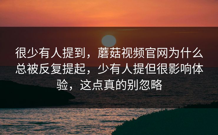 很少有人提到，蘑菇视频官网为什么总被反复提起，少有人提但很影响体验，这点真的别忽略