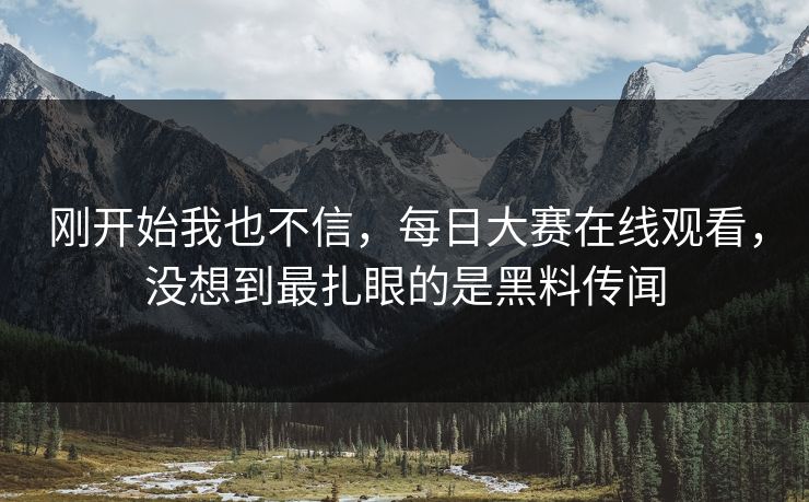 刚开始我也不信，每日大赛在线观看，没想到最扎眼的是黑料传闻