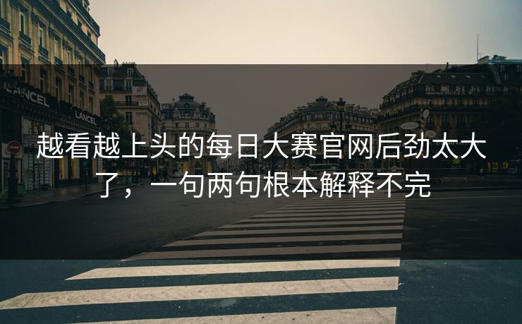 越看越上头的每日大赛官网后劲太大了，一句两句根本解释不完