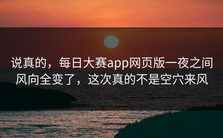说真的，每日大赛app网页版一夜之间风向全变了，这次真的不是空穴来风