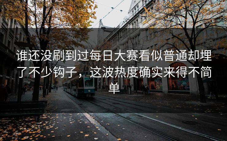 谁还没刷到过每日大赛看似普通却埋了不少钩子，这波热度确实来得不简单