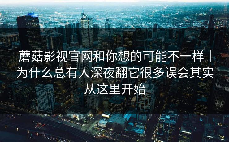 蘑菇影视官网和你想的可能不一样｜为什么总有人深夜翻它很多误会其实从这里开始