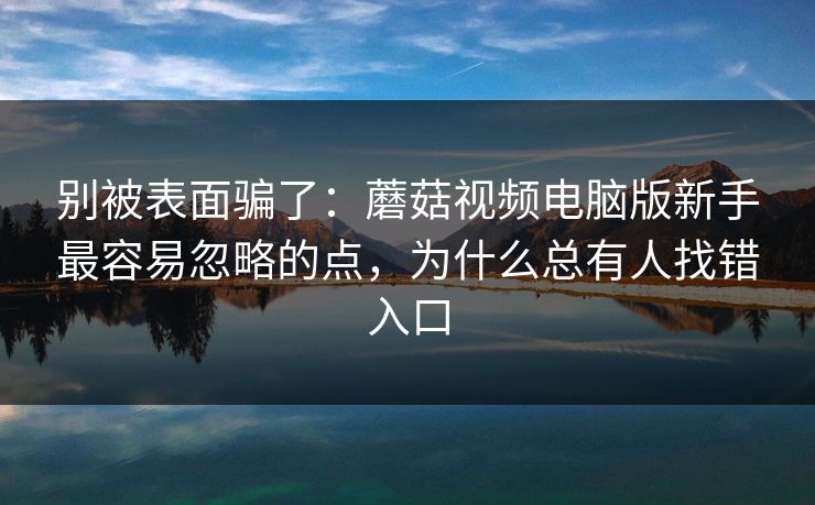 别被表面骗了：蘑菇视频电脑版新手最容易忽略的点，为什么总有人找错入口