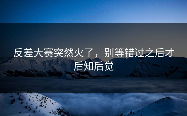 反差大赛突然火了，别等错过之后才后知后觉