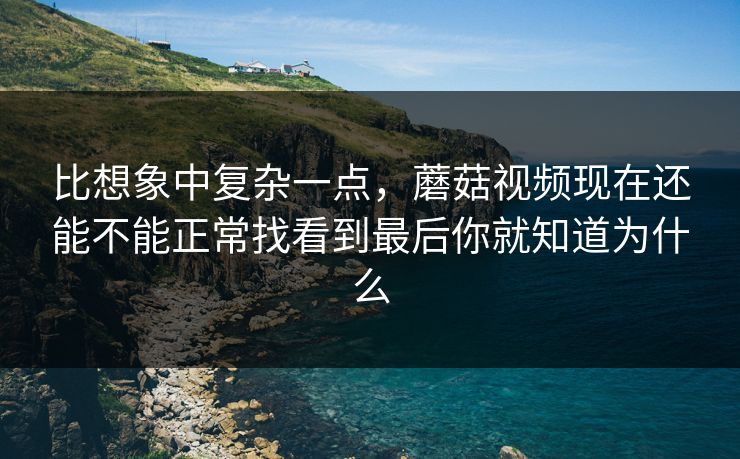 比想象中复杂一点,蘑菇视频现在还能不能正常找看到最后你就知道为什么 比想象中复杂一点,蘑菇视频现在还能不能正常找看到最后你就知道为什么
