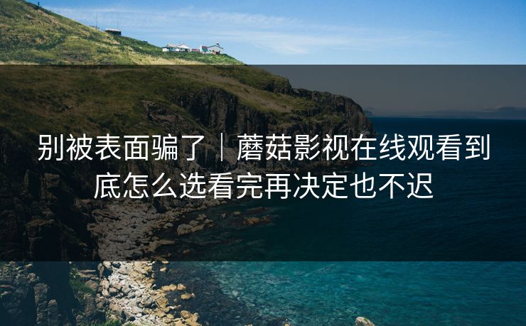 别被表面骗了|蘑菇影视在线观看到底怎么选看完再决定也不迟 别被表面骗了|蘑菇影视在线观看到底怎么选看完再决定也不迟