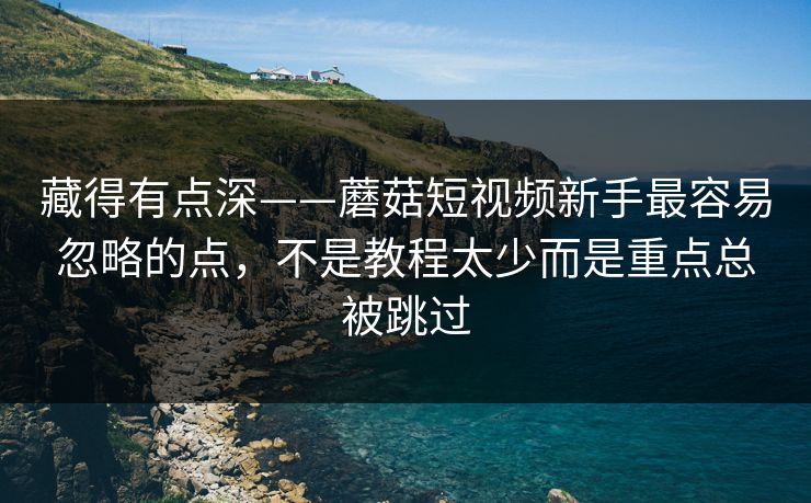 藏得有点深——蘑菇短视频新手最容易忽略的点,不是教程太少而是重点总被跳过 藏得有点深——蘑菇短视频新手最容易忽略的点,不是教程太少而是重点总被跳过