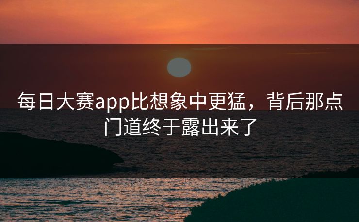 每日大赛app比想象中更猛,背后那点门道终于露出来了 每日大赛app比想象中更猛,背后那点门道终于露出来了