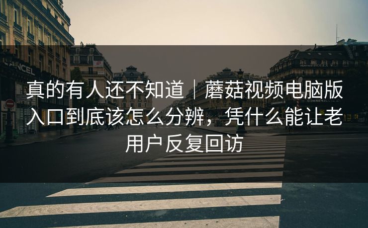 真的有人还不知道|蘑菇视频电脑版入口到底该怎么分辨,凭什么能让老用户反复回访 真的有人还不知道|蘑菇视频电脑版入口到底该怎么分辨,凭什么能让老用户反复回访