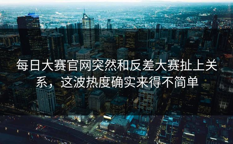 每日大赛官网突然和反差大赛扯上关系,这波热度确实来得不简单 每日大赛官网突然和反差大赛扯上关系,这波热度确实来得不简单