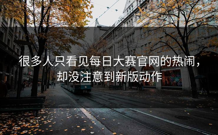很多人只看见每日大赛官网的热闹,却没注意到新版动作 很多人只看见每日大赛官网的热闹,却没注意到新版动作