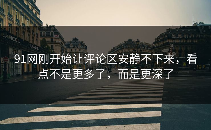 91网刚开始让评论区安静不下来,看点不是更多了,而是更深了 91网刚开始让评论区安静不下来,看点不是更多了,而是更深了