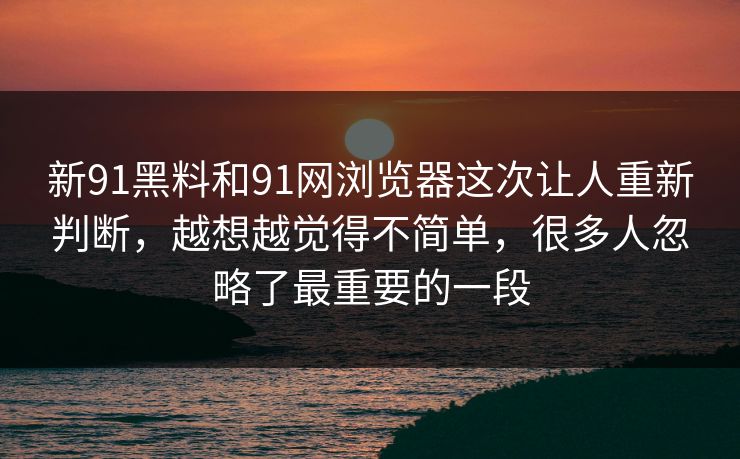 新91黑料和91网浏览器这次让人重新判断,越想越觉得不简单,很多人忽略了最重要的一段 新91黑料和91网浏览器这次让人重新判断,越想越觉得不简单,很多人忽略了最重要的一段