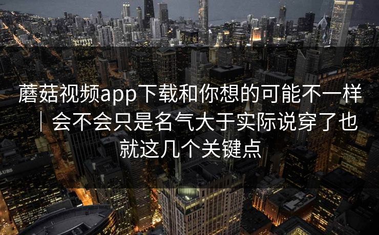 蘑菇视频app下载和你想的可能不一样|会不会只是名气大于实际说穿了也就这几个关键点 蘑菇视频app下载和你想的可能不一样|会不会只是名气大于实际说穿了也就这几个关键点