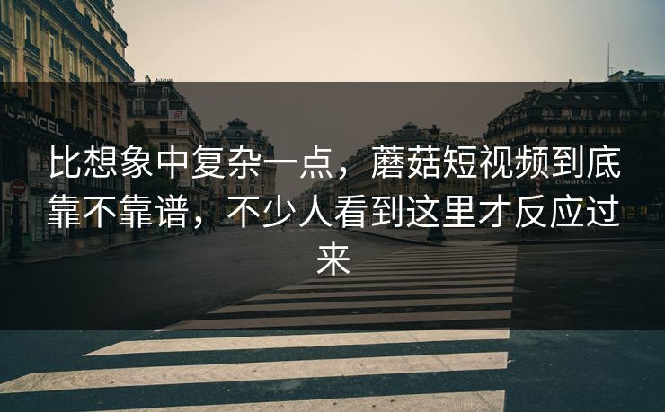 比想象中复杂一点,蘑菇短视频到底靠不靠谱,不少人看到这里才反应过来 比想象中复杂一点,蘑菇短视频到底靠不靠谱,不少人看到这里才反应过来