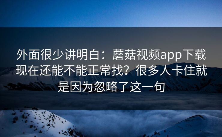 外面很少讲明白:蘑菇视频app下载现在还能不能正常找?很多人卡住就是因为忽略了这一句 外面很少讲明白:蘑菇视频app下载现在还能不能正常找?很多人卡住就是因为忽略了这一句