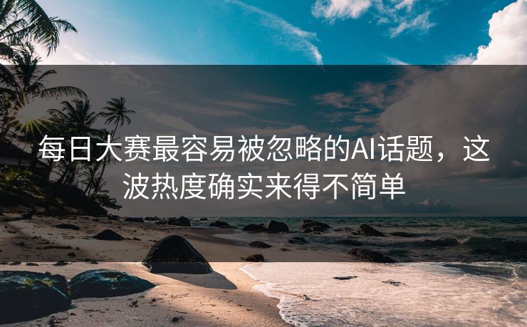 每日大赛最容易被忽略的AI话题,这波热度确实来得不简单 每日大赛最容易被忽略的AI话题,这波热度确实来得不简单
