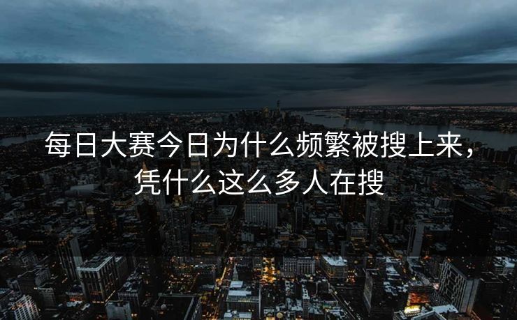 每日大赛今日为什么频繁被搜上来，凭什么这么多人在搜