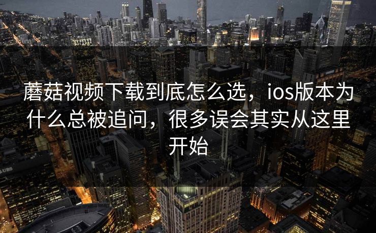 蘑菇视频下载到底怎么选,ios版本为什么总被追问,很多误会其实从这里开始 蘑菇视频下载到底怎么选,ios版本为什么总被追问,很多误会其实从这里开始