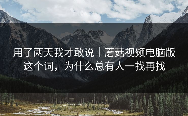 用了两天我才敢说|蘑菇视频电脑版这个词,为什么总有人一找再找 用了两天我才敢说|蘑菇视频电脑版这个词,为什么总有人一找再找