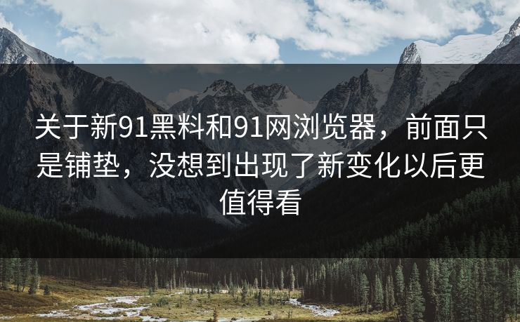 关于新91黑料和91网浏览器,前面只是铺垫,没想到出现了新变化以后更值得看 关于新91黑料和91网浏览器,前面只是铺垫,没想到出现了新变化以后更值得看