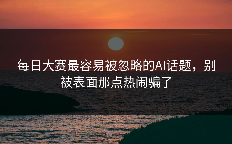 每日大赛最容易被忽略的AI话题,别被表面那点热闹骗了 每日大赛最容易被忽略的AI话题,别被表面那点热闹骗了