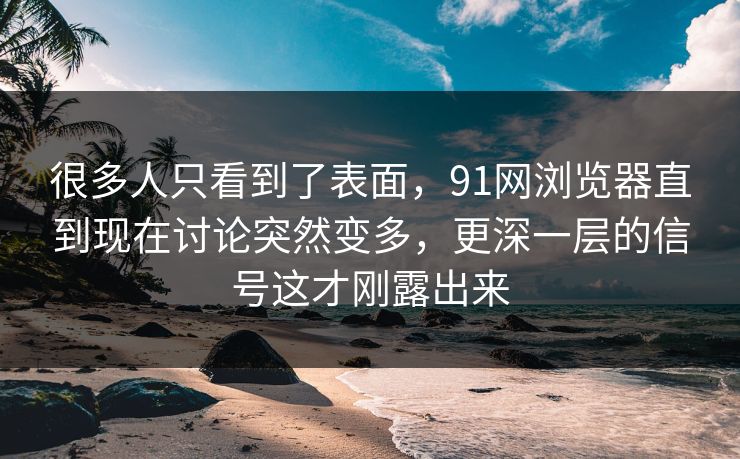 很多人只看到了表面，91网浏览器直到现在讨论突然变多，更深一层的信号这才刚露出来