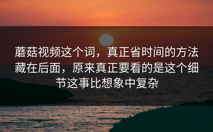 蘑菇视频这个词,真正省时间的方法藏在后面,原来真正要看的是这个细节这事比想象中复杂 蘑菇视频这个词,真正省时间的方法藏在后面,原来真正要看的是这个细节这事比想象中复杂
