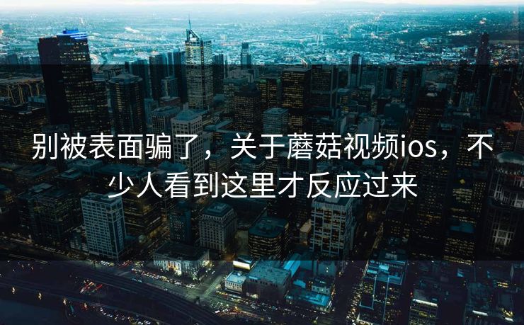 别被表面骗了,关于蘑菇视频ios,不少人看到这里才反应过来 别被表面骗了,关于蘑菇视频ios,不少人看到这里才反应过来