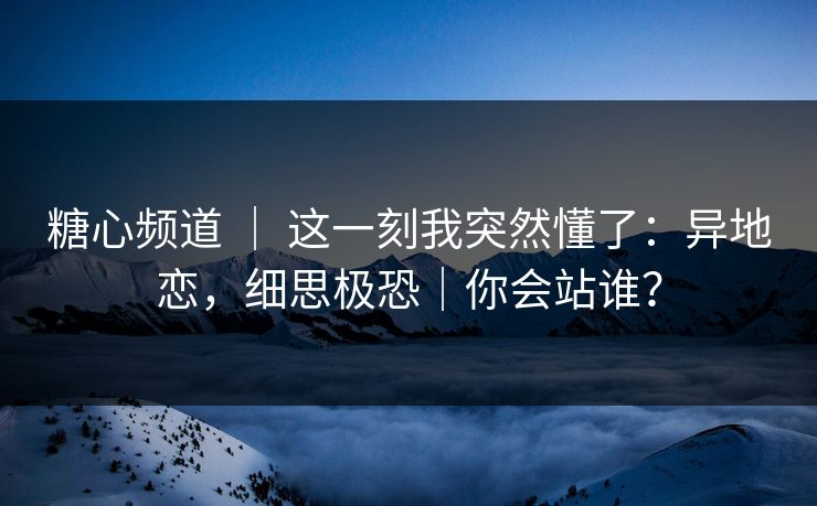 糖心频道 | 这一刻我突然懂了:异地恋,细思极恐|你会站谁? 糖心频道 | 这一刻我突然懂了:异地恋,细思极恐|你会站谁?