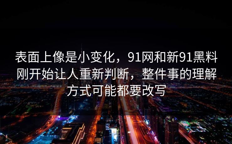 表面上像是小变化，91网和新91黑料刚开始让人重新判断，整件事的理解方式可能都要改写