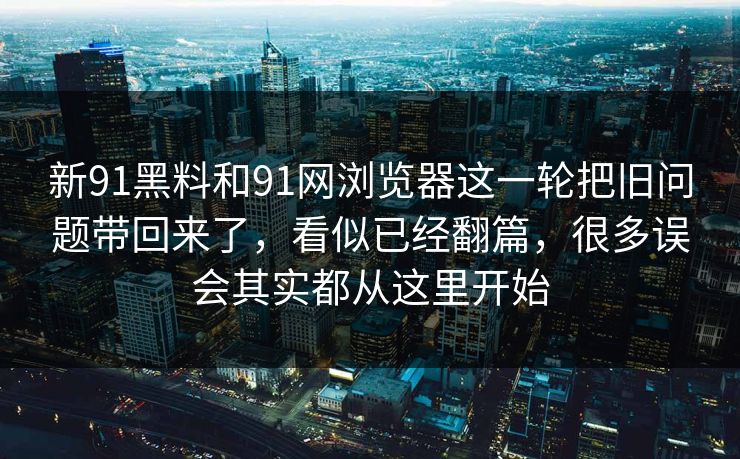 新91黑料和91网浏览器这一轮把旧问题带回来了，看似已经翻篇，很多误会其实都从这里开始
