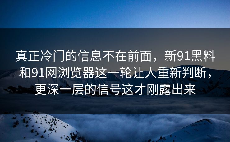 真正冷门的信息不在前面，新91黑料和91网浏览器这一轮让人重新判断，更深一层的信号这才刚露出来