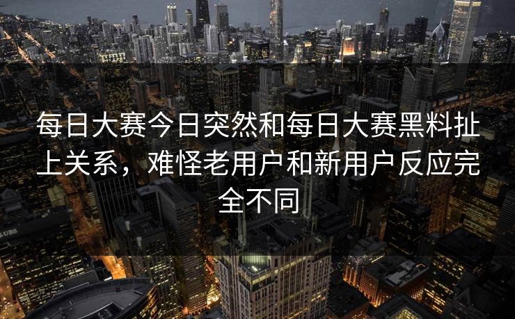 每日大赛今日突然和每日大赛黑料扯上关系，难怪老用户和新用户反应完全不同