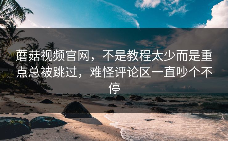 蘑菇视频官网，不是教程太少而是重点总被跳过，难怪评论区一直吵个不停