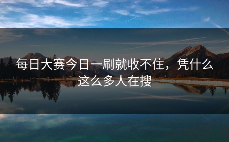 每日大赛今日一刷就收不住，凭什么这么多人在搜