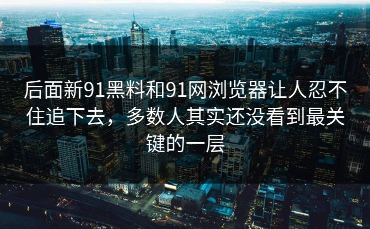 后面新91黑料和91网浏览器让人忍不住追下去，多数人其实还没看到最关键的一层